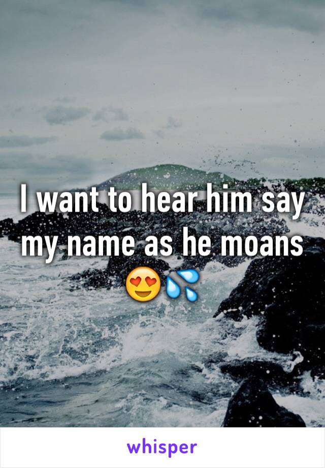 I want to hear him say my name as he moans 😍💦