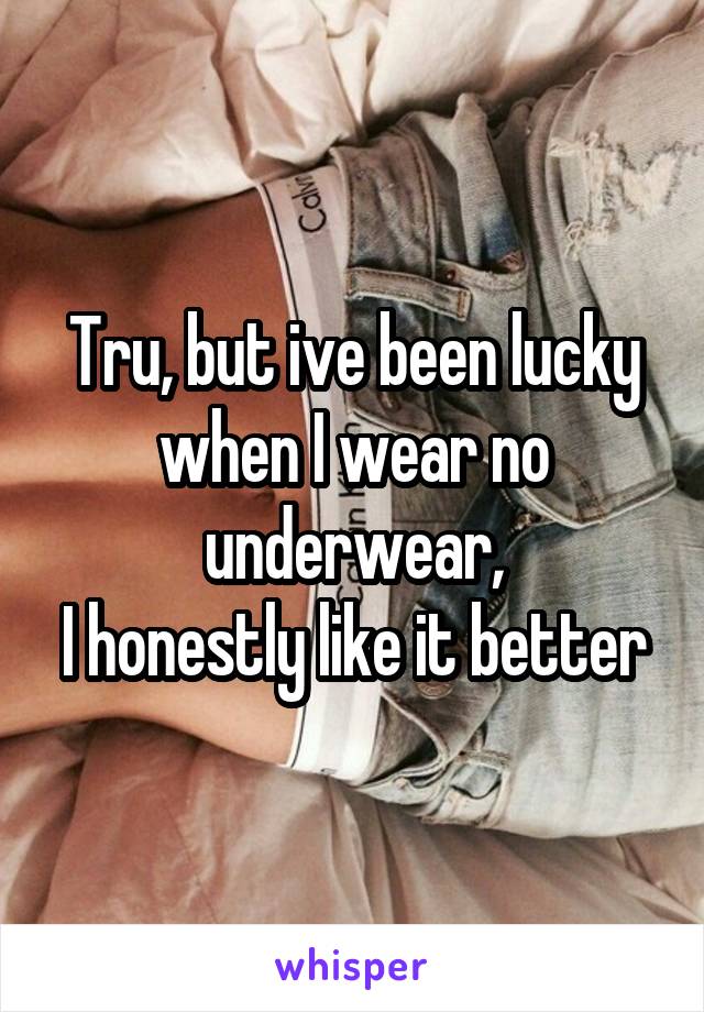 Tru, but ive been lucky when I wear no underwear,
I honestly like it better