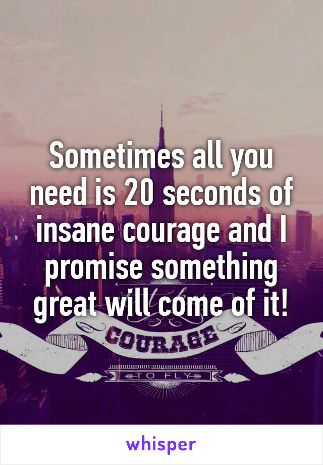 Sometimes all you need is 20 seconds of insane courage and I promise something great will come of it!