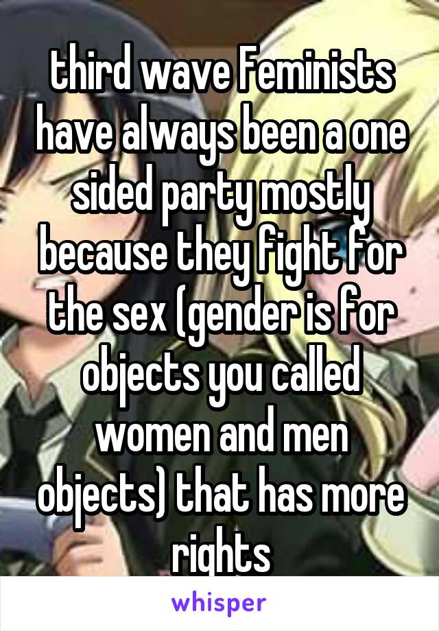 third wave Feminists have always been a one sided party mostly because they fight for the sex (gender is for objects you called women and men objects) that has more rights