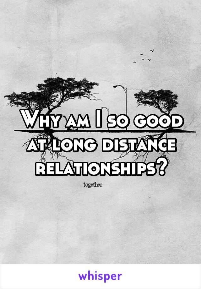 Why am I so good at long distance relationships?