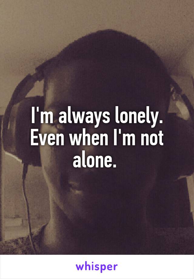 I'm always lonely. Even when I'm not alone. 