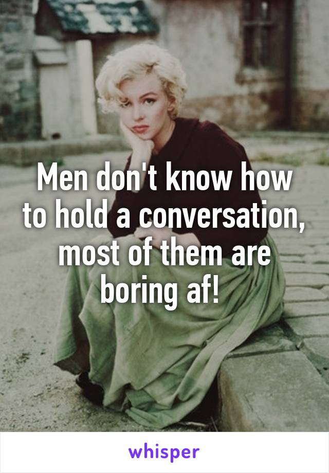 Men don't know how to hold a conversation, most of them are boring af! 