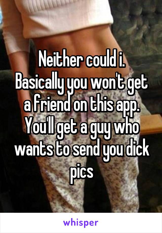 Neither could i.
Basically you won't get a friend on this app. You'll get a guy who wants to send you dick pics