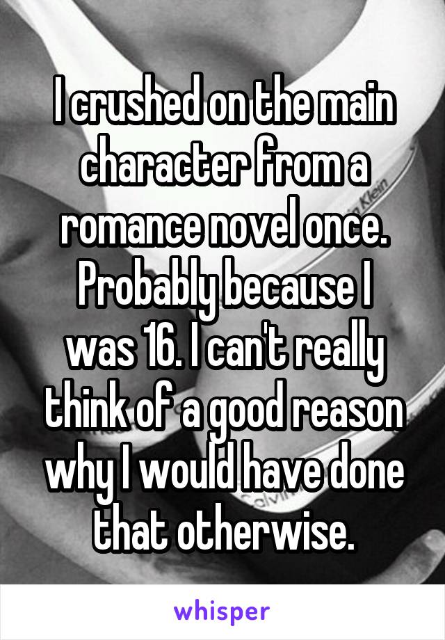 I crushed on the main character from a romance novel once.
Probably because I was 16. I can't really think of a good reason why I would have done that otherwise.