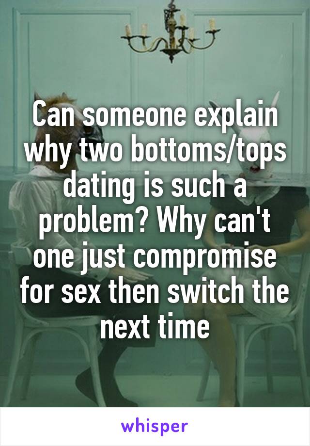 Can someone explain why two bottoms/tops dating is such a problem? Why can't one just compromise for sex then switch the next time