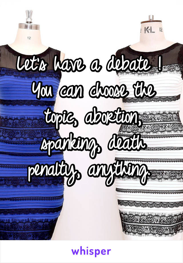 Let's have a debate ! 
You can choose the topic, abortion, spanking, death penalty, anything. 
