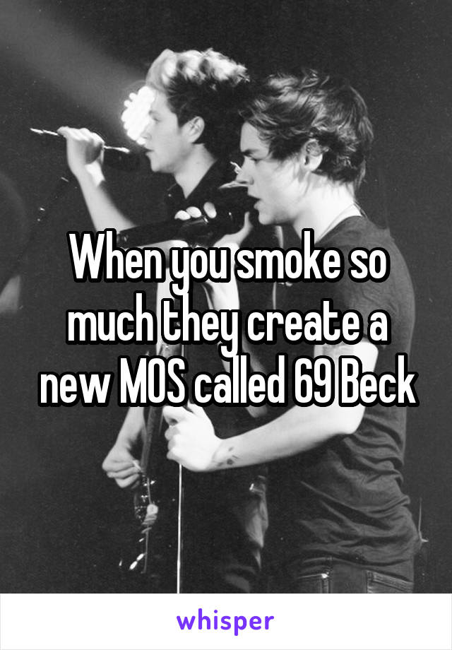 When you smoke so much they create a new MOS called 69 Beck