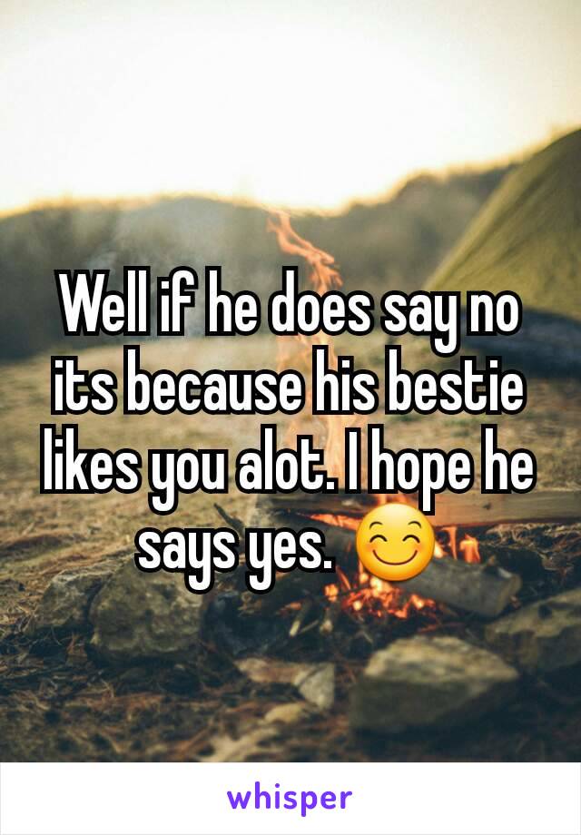 Well if he does say no its because his bestie likes you alot. I hope he says yes. 😊