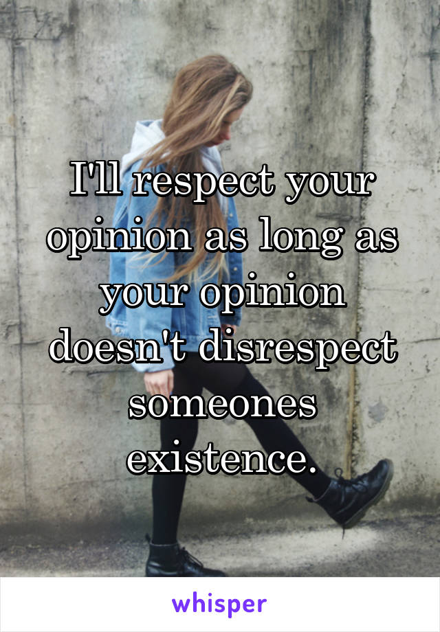 I'll respect your opinion as long as your opinion doesn't disrespect someones existence.