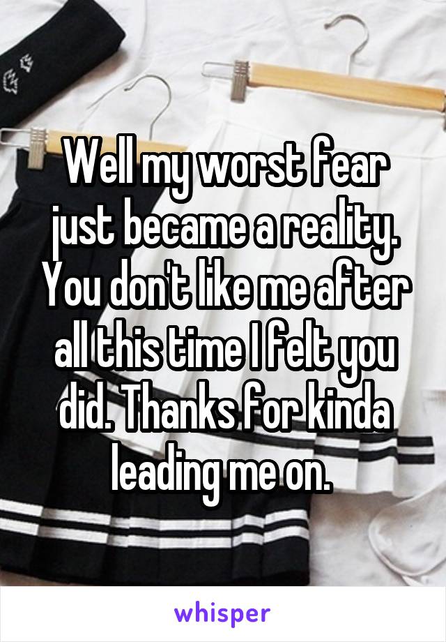 Well my worst fear just became a reality. You don't like me after all this time I felt you did. Thanks for kinda leading me on. 