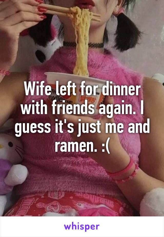 Wife left for dinner with friends again. I guess it's just me and ramen. :(