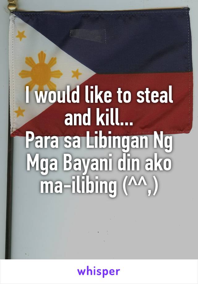 I would like to steal and kill...
Para sa Libingan Ng Mga Bayani din ako ma-ilibing (^^,)