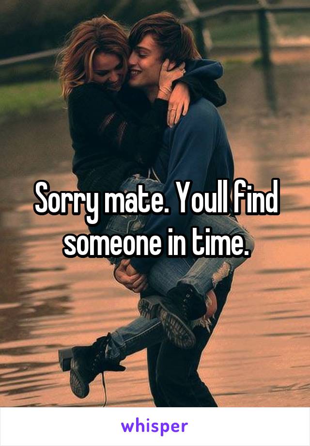 Sorry mate. Youll find someone in time.