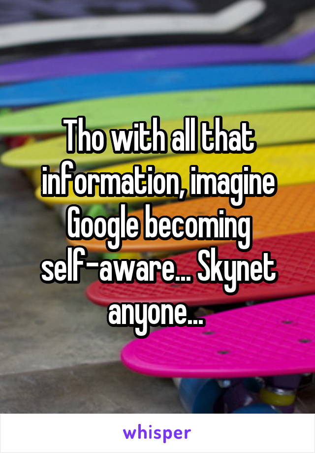 Tho with all that information, imagine Google becoming self-aware... Skynet anyone... 