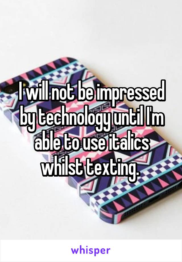 I will not be impressed by technology until I'm able to use italics whilst texting. 