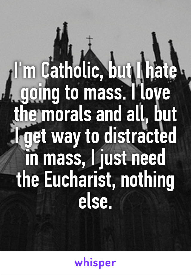 I'm Catholic, but I hate going to mass. I love the morals and all, but I get way to distracted in mass, I just need the Eucharist, nothing else.