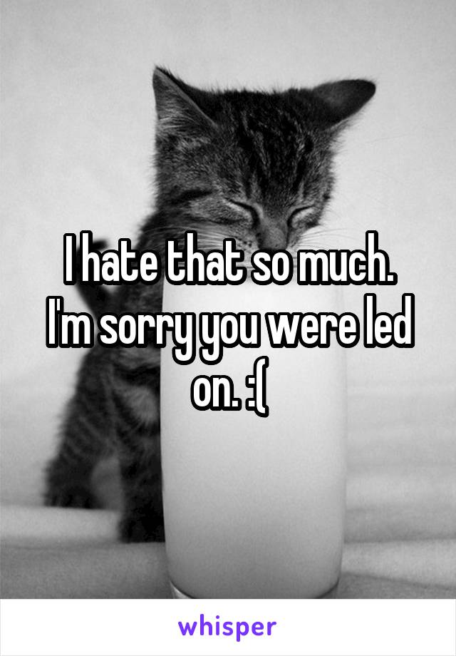 I hate that so much.
I'm sorry you were led on. :(