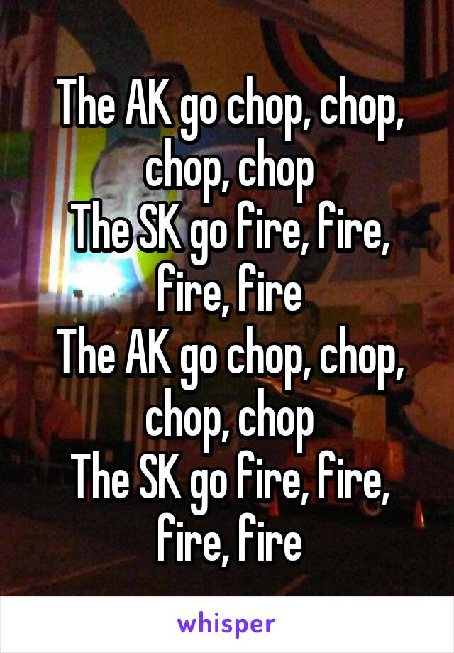 The AK go chop, chop, chop, chop
The SK go fire, fire, fire, fire
The AK go chop, chop, chop, chop
The SK go fire, fire, fire, fire