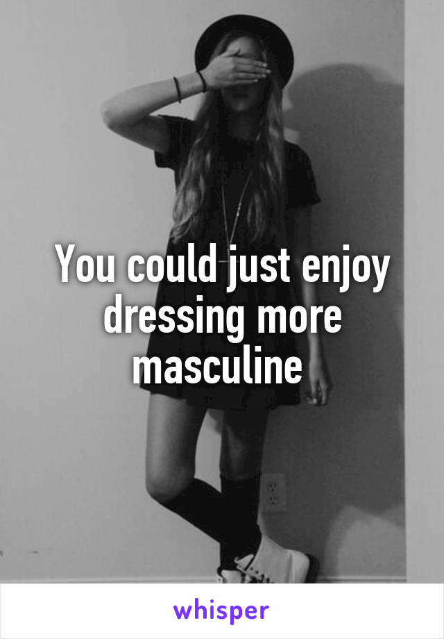 You could just enjoy dressing more masculine 