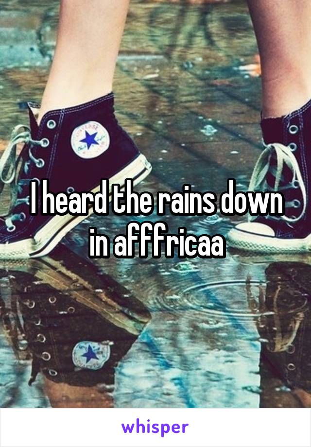 I heard the rains down in afffricaa