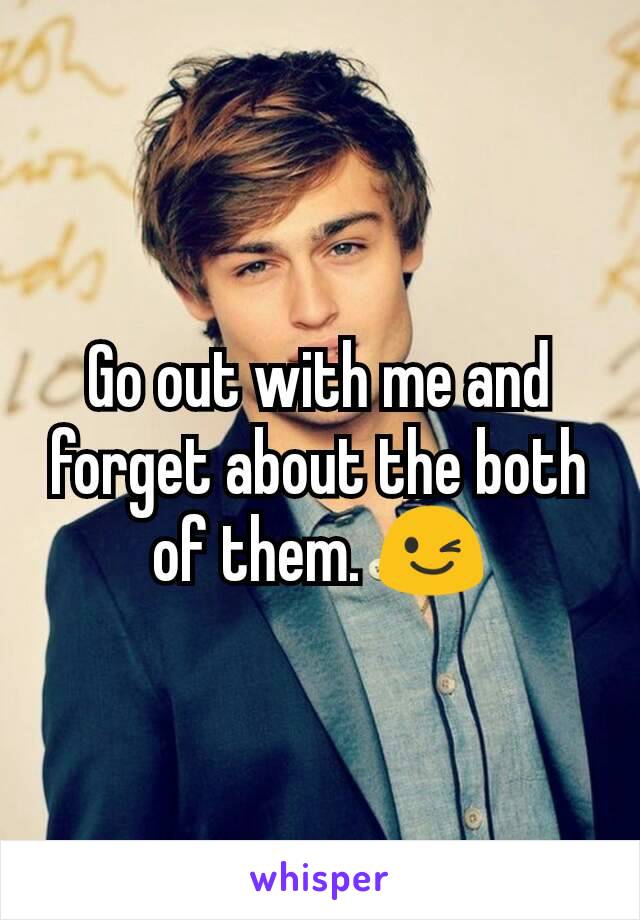Go out with me and forget about the both of them. 😉
