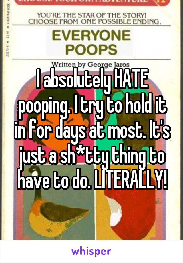 I absolutely HATE pooping. I try to hold it in for days at most. It's just a sh*tty thing to have to do. LITERALLY!