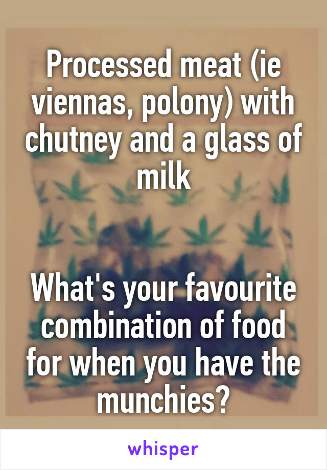 Processed meat (ie viennas, polony) with chutney and a glass of milk


What's your favourite combination of food for when you have the munchies?