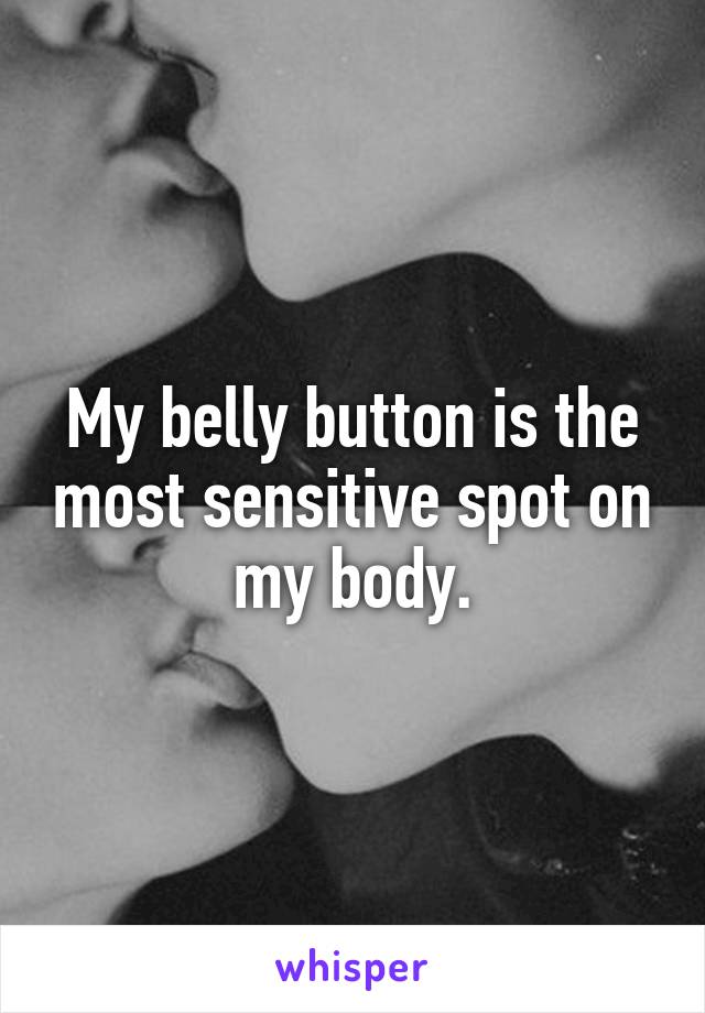 My belly button is the most sensitive spot on my body.