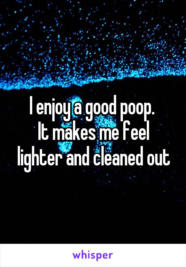 I enjoy a good poop. 
It makes me feel lighter and cleaned out