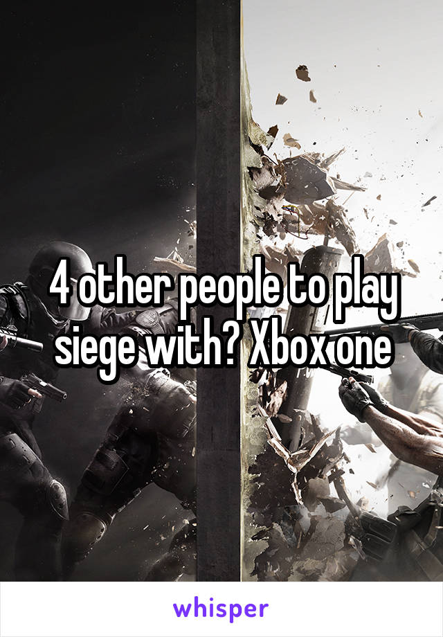 4 other people to play siege with? Xbox one