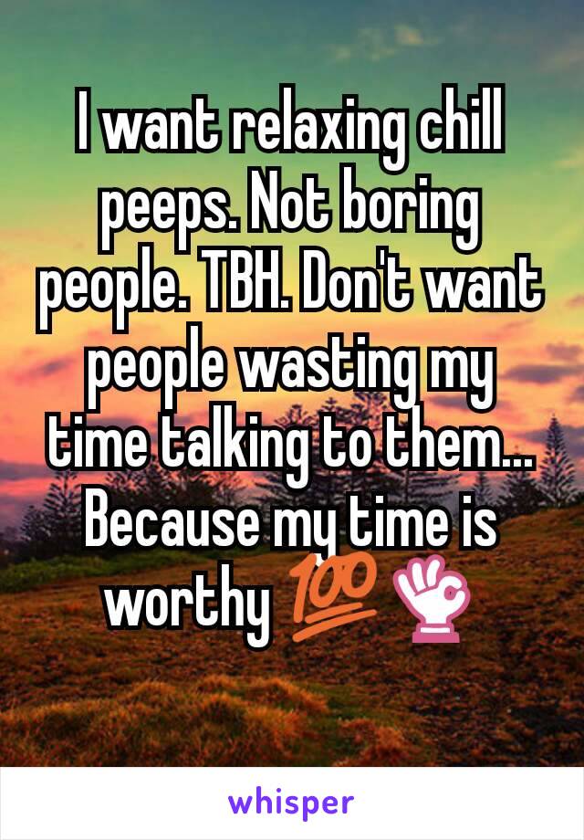 I want relaxing chill peeps. Not boring people. TBH. Don't want people wasting my time talking to them...  Because my time is worthy 💯👌