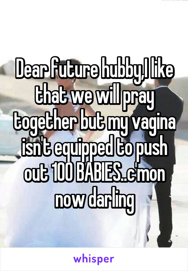 Dear future hubby,I like that we will pray together but my vagina isn't equipped to push out 100 BABIES..c'mon now darling