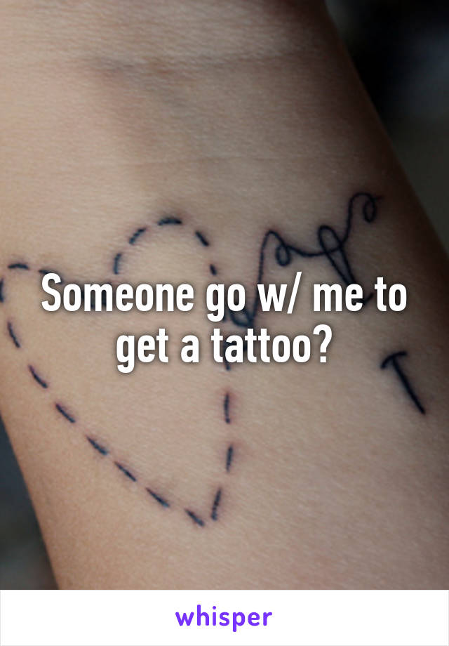 Someone go w/ me to get a tattoo?