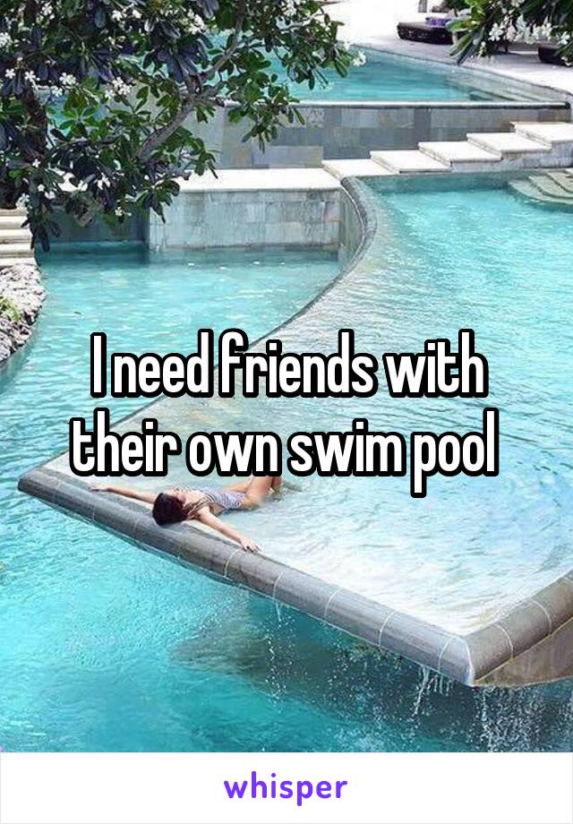 I need friends with their own swim pool 