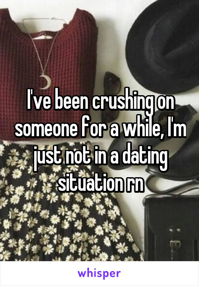 I've been crushing on someone for a while, I'm just not in a dating situation rn