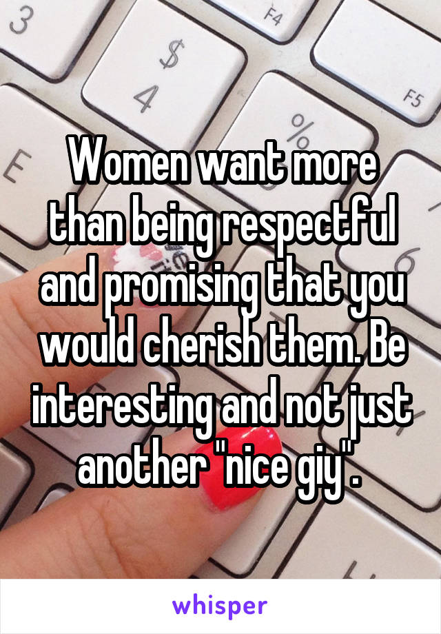 Women want more than being respectful and promising that you would cherish them. Be interesting and not just another "nice giy". 