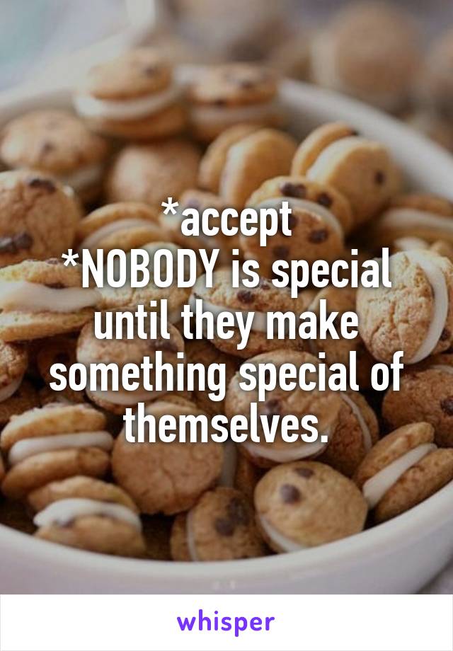 *accept
*NOBODY is special until they make something special of themselves.