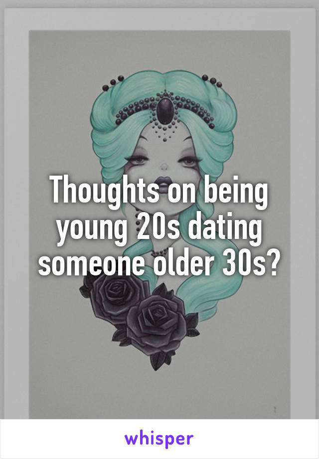 Thoughts on being young 20s dating someone older 30s?