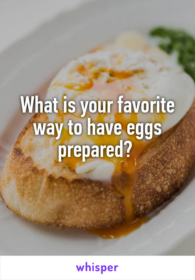 What is your favorite way to have eggs prepared? 
