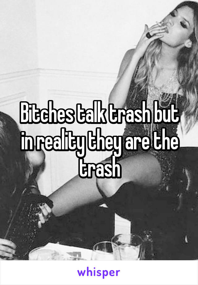 Bitches talk trash but in reality they are the trash