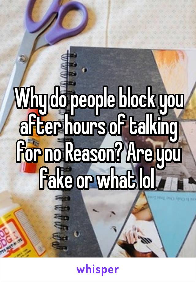 Why do people block you after hours of talking for no Reason? Are you fake or what lol 