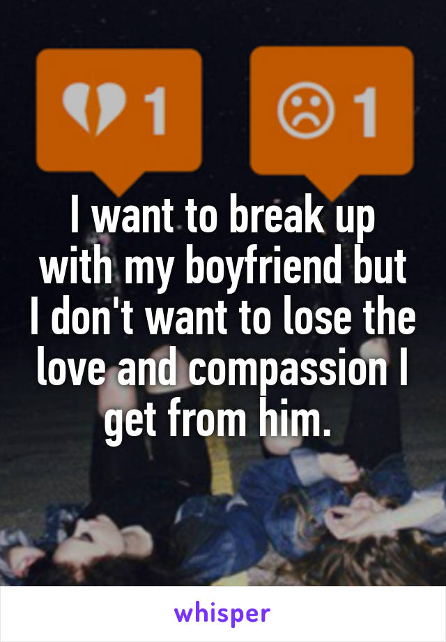 I want to break up with my boyfriend but I don't want to lose the love and compassion I get from him. 