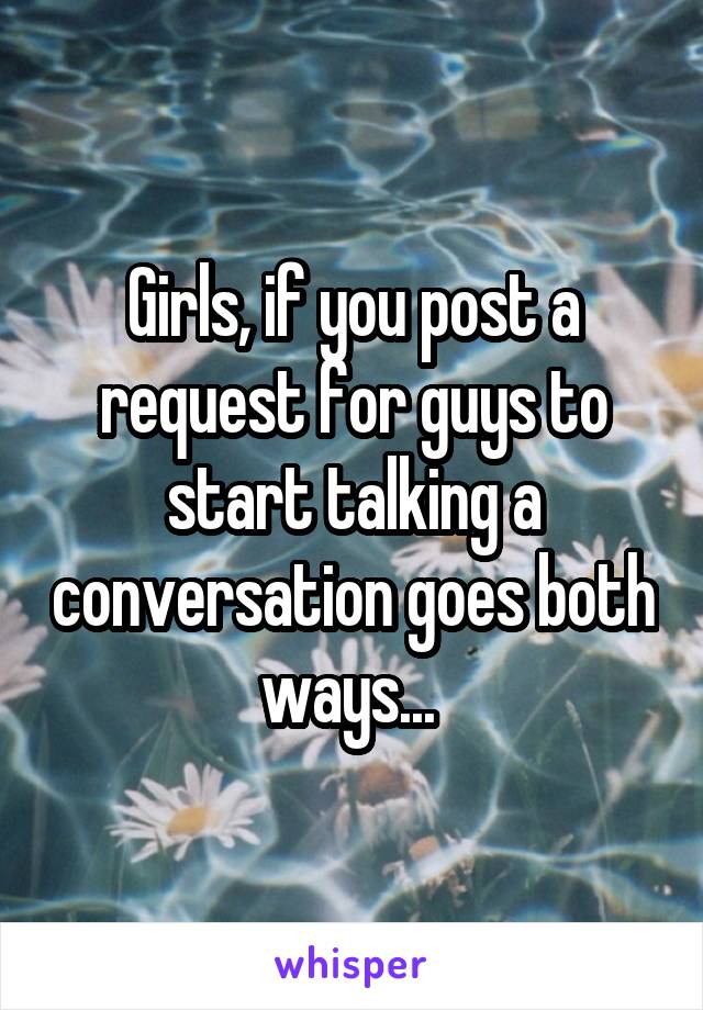 Girls, if you post a request for guys to start talking a conversation goes both ways... 