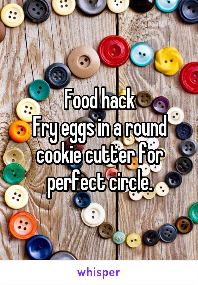 Food hack
Fry eggs in a round cookie cutter for perfect circle.