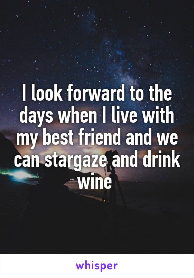 I look forward to the days when I live with my best friend and we can stargaze and drink wine 