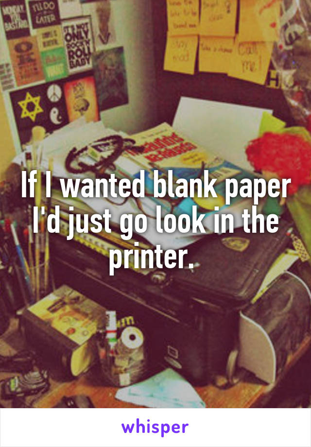 If I wanted blank paper I'd just go look in the printer. 