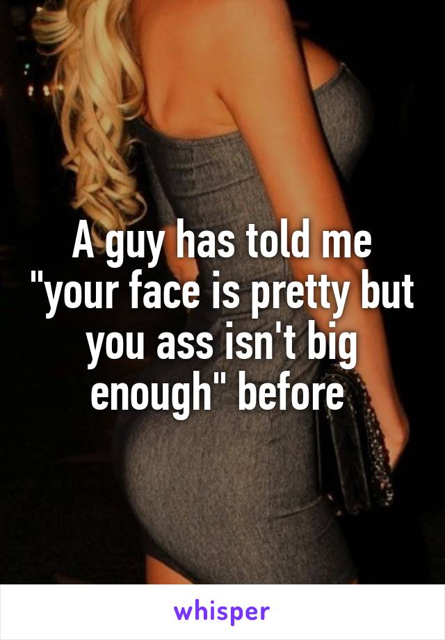 A guy has told me "your face is pretty but you ass isn't big enough" before 