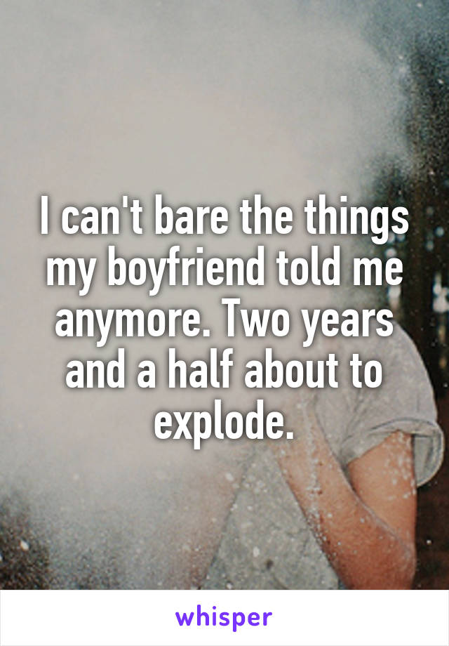 I can't bare the things my boyfriend told me anymore. Two years and a half about to explode.