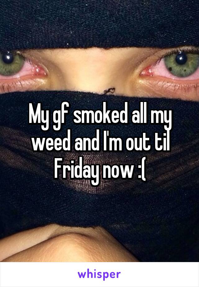 My gf smoked all my weed and I'm out til Friday now :(